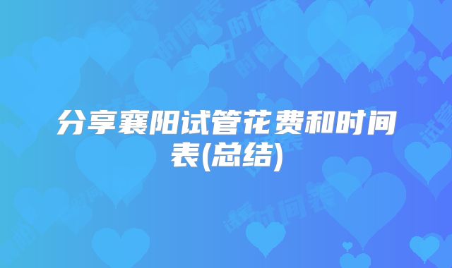 分享襄阳试管花费和时间表(总结)