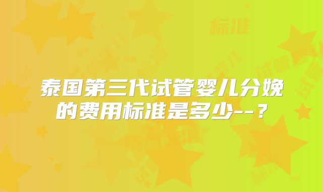 泰国第三代试管婴儿分娩的费用标准是多少--？