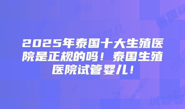 2025年泰国十大生殖医院是正规的吗！泰国生殖医院试管婴儿！