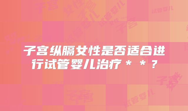 子宫纵膈女性是否适合进行试管婴儿治疗＊＊？