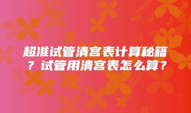 超准试管清宫表计算秘籍?试管用清宫表怎么算?