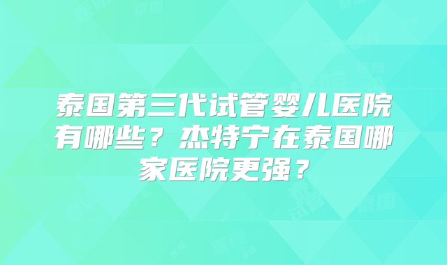 泰国第三代试管婴儿医院有哪些？杰特宁在泰国哪家医院更强？