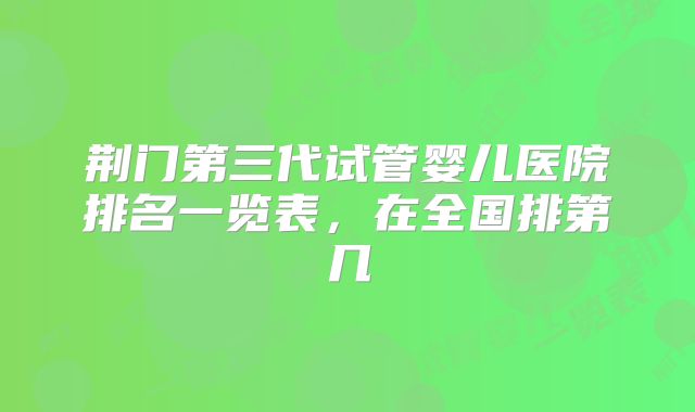 荆门第三代试管婴儿医院排名一览表,在全国排第几