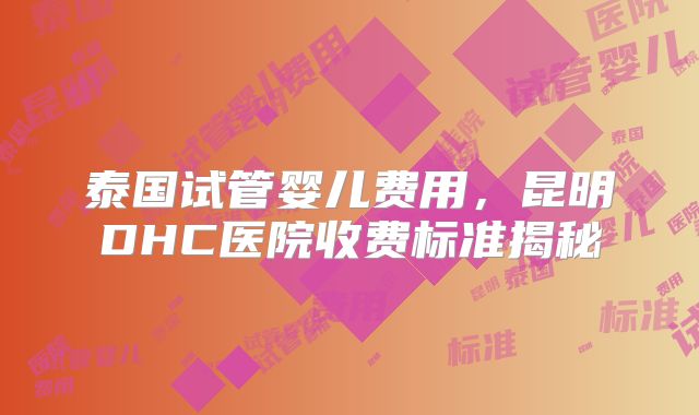 泰国试管婴儿费用，昆明DHC医院收费标准揭秘