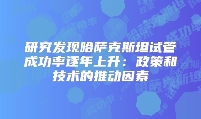 研究发现哈萨克斯坦试管成功率逐年上升：政策和技术的推动因素