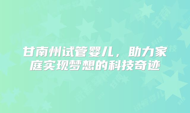 甘南州试管婴儿，助力家庭实现梦想的科技奇迹