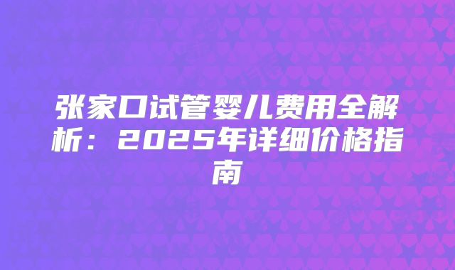 张家口试管婴儿费用全解析：2025年详细价格指南