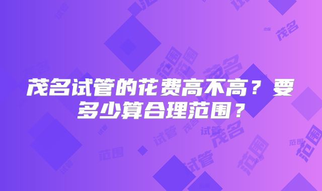 茂名试管的花费高不高？要多少算合理范围？