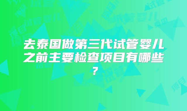 去泰国做第三代试管婴儿之前主要检查项目有哪些？
