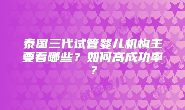 泰国三代试管婴儿机构主要看哪些?如何高成功率?