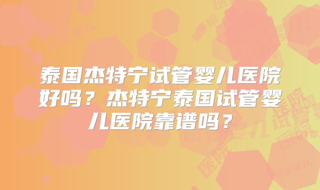 泰国杰特宁试管婴儿医院好吗？杰特宁泰国试管婴儿医院靠谱吗？