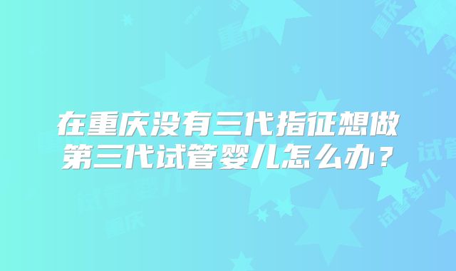 在重庆没有三代指征想做第三代试管婴儿怎么办？