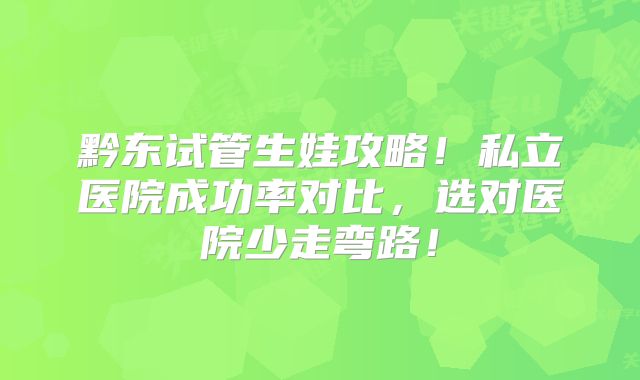 黔东试管生娃攻略！私立医院成功率对比，选对医院少走弯路！