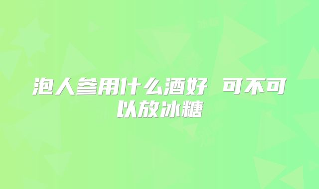 泡人参用什么酒好 可不可以放冰糖