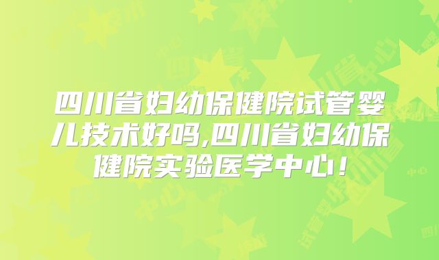 四川省妇幼保健院试管婴儿技术好吗,四川省妇幼保健院实验医学中心!