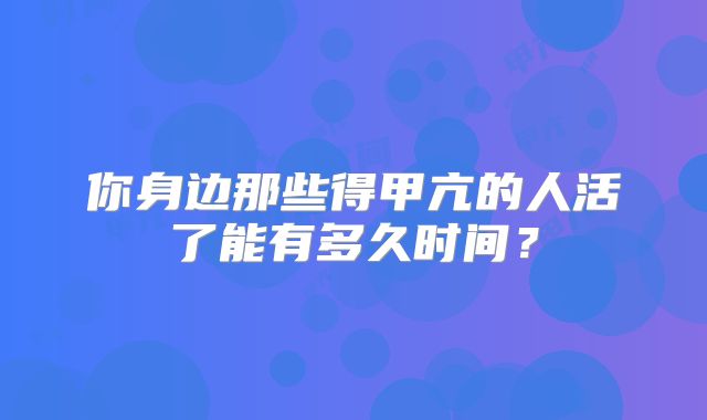 你身边那些得甲亢的人活了能有多久时间?