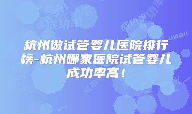 杭州做试管婴儿医院排行榜-杭州哪家医院试管婴儿成功率高!