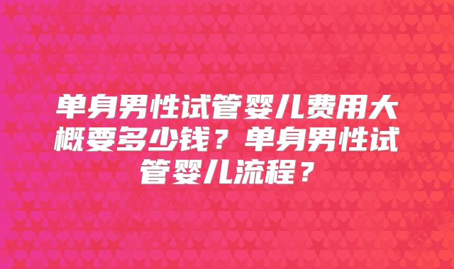 单身男性试管婴儿费用大概要多少钱？单身男性试管婴儿流程？
