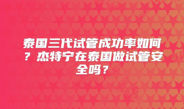 泰国三代试管成功率如何？杰特宁在泰国做试管安全吗？