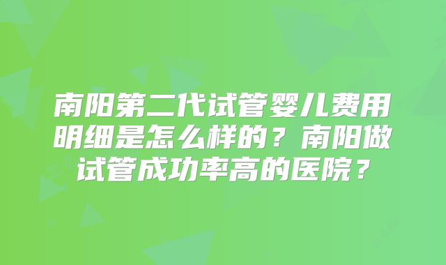 南阳第二代试管婴儿费用明细是怎么样的?南阳做试管成功率高的医院?