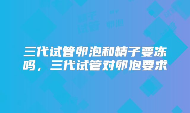 三代试管卵泡和精子要冻吗,三代试管对卵泡要求