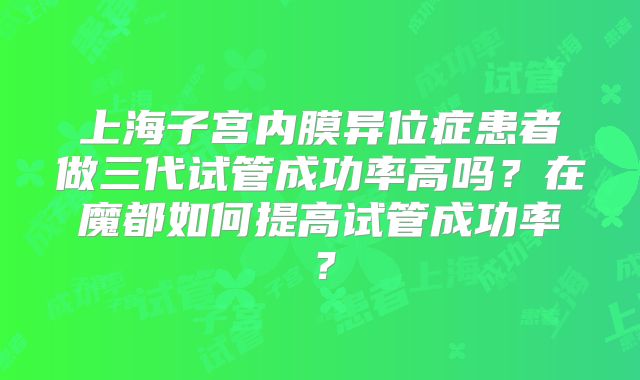 上海子宫内膜异位症患者做三代试管成功率高吗？在魔都如何提高试管成功率？