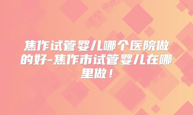 焦作试管婴儿哪个医院做的好-焦作市试管婴儿在哪里做！