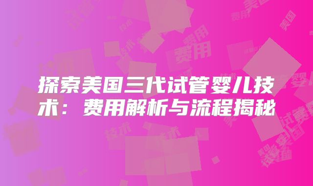 探索美国三代试管婴儿技术:费用解析与流程揭秘