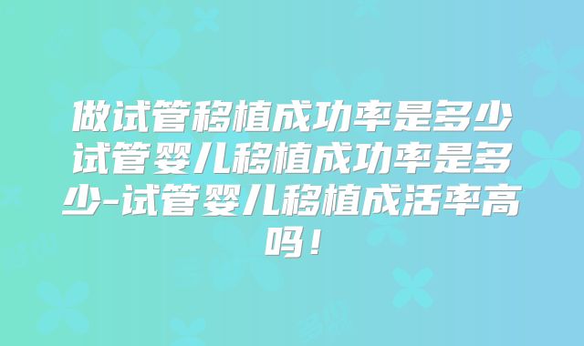 做试管移植成功率是多少试管婴儿移植成功率是多少-试管婴儿移植成活率高吗！