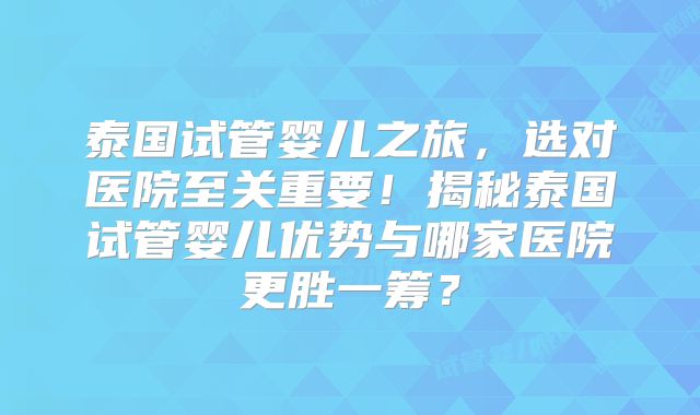 泰国试管婴儿之旅，选对医院至关重要！揭秘泰国试管婴儿优势与哪家医院更胜一筹？