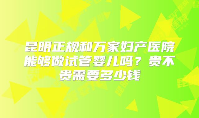 昆明正规和万家妇产医院能够做试管婴儿吗？贵不贵需要多少钱