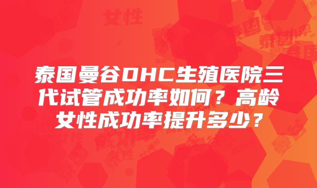 泰国曼谷DHC生殖医院三代试管成功率如何？高龄女性成功率提升多少？