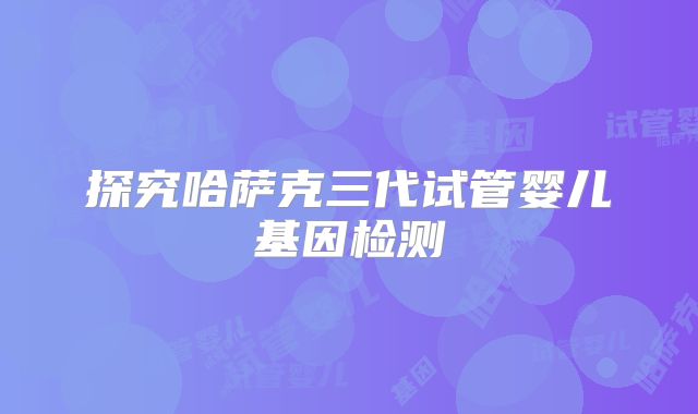 探究哈萨克三代试管婴儿基因检测