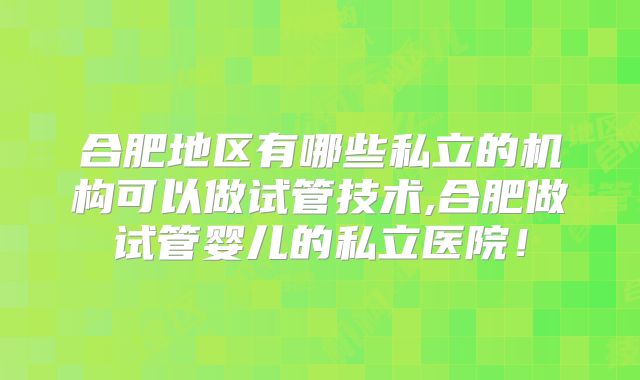 合肥地区有哪些私立的机构可以做试管技术,合肥做试管婴儿的私立医院！