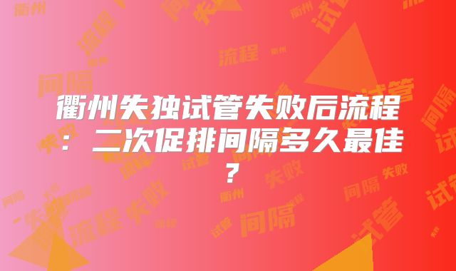 衢州失独试管失败后流程：二次促排间隔多久最佳？