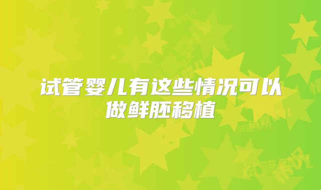 试管婴儿有这些情况可以做鲜胚移植