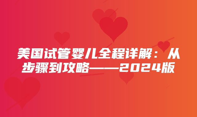 美国试管婴儿全程详解：从步骤到攻略——2024版