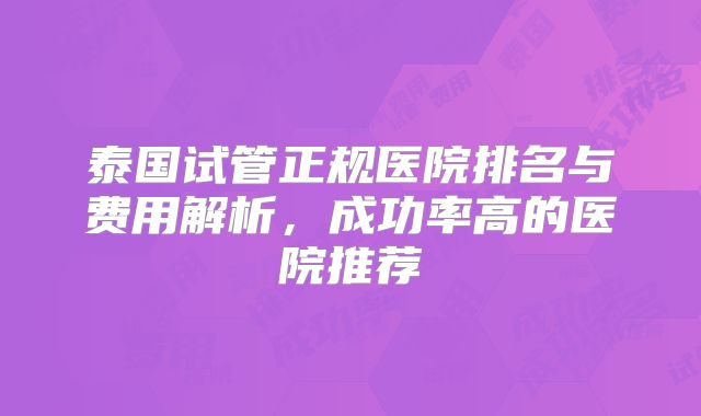 泰国试管正规医院排名与费用解析，成功率高的医院推荐