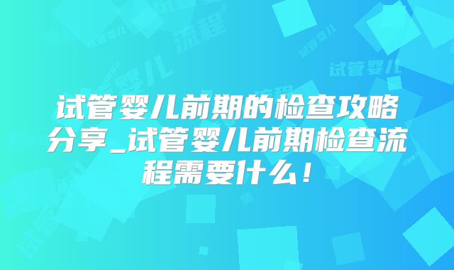 试管婴儿前期的检查攻略分享_试管婴儿前期检查流程需要什么！
