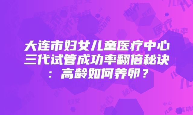 大连市妇女儿童医疗中心三代试管成功率翻倍秘诀：高龄如何养卵？