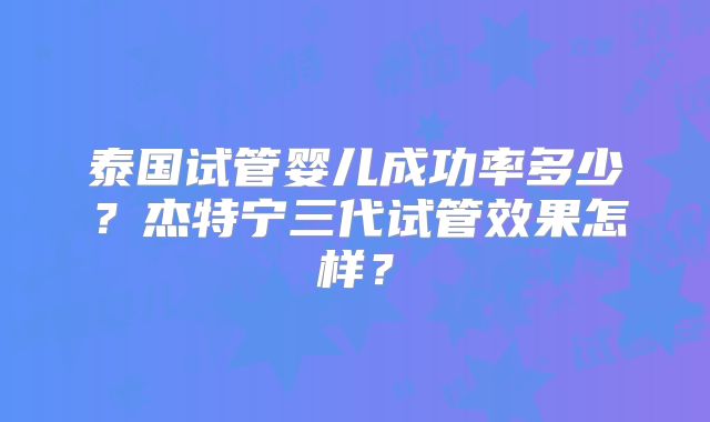 泰国试管婴儿成功率多少？杰特宁三代试管效果怎样？