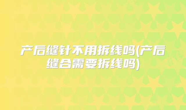 产后缝针不用拆线吗(产后缝合需要拆线吗)