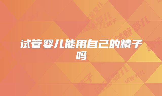 试管婴儿能用自己的精子吗