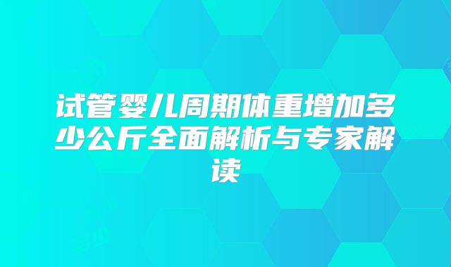试管婴儿周期体重增加多少公斤全面解析与专家解读