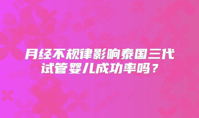 月经不规律影响泰国三代试管婴儿成功率吗?
