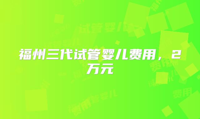 福州三代试管婴儿费用，2万元