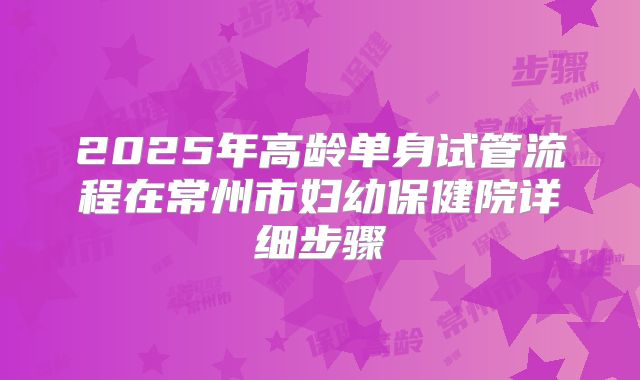 2025年高龄单身试管流程在常州市妇幼保健院详细步骤