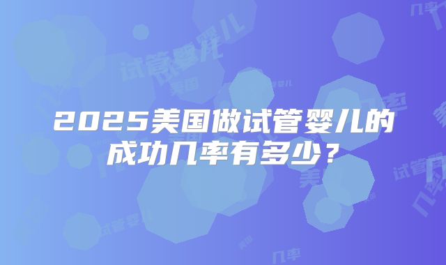 2025美国做试管婴儿的成功几率有多少？
