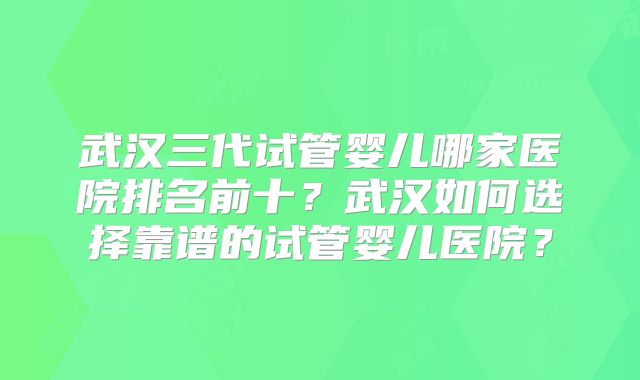 武汉三代试管婴儿哪家医院排名前十？武汉如何选择靠谱的试管婴儿医院？