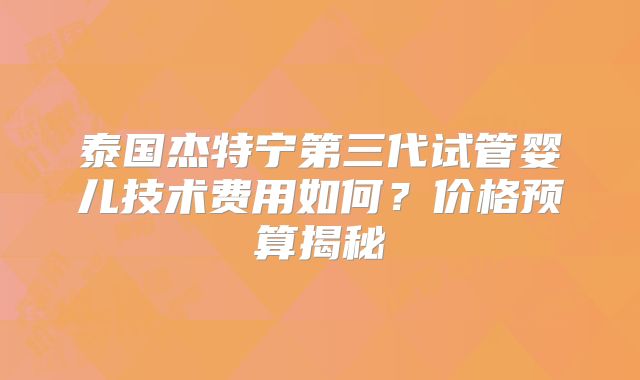 泰国杰特宁第三代试管婴儿技术费用如何？价格预算揭秘